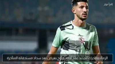 الزمالك يتحرك لتجديد عقد أحمد فتوح بعرض بعد سداد مستحقاته المتأخرة