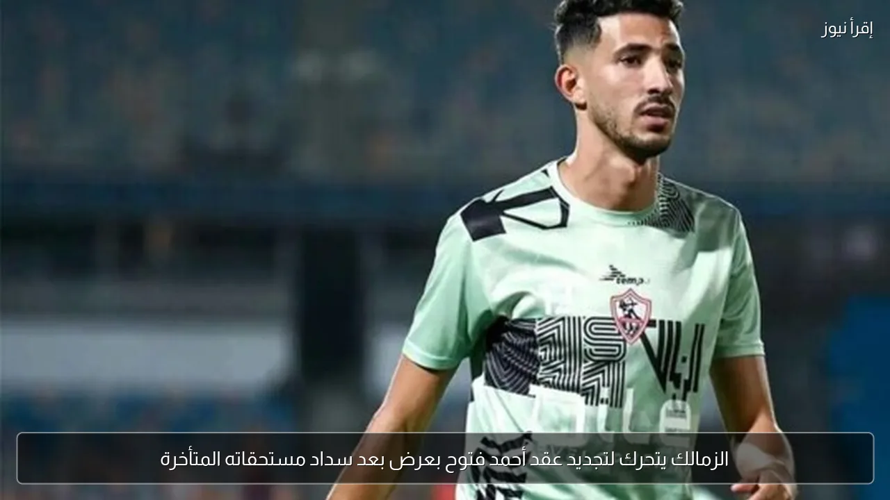الزمالك يتحرك لتجديد عقد أحمد فتوح بعرض بعد سداد مستحقاته المتأخرة