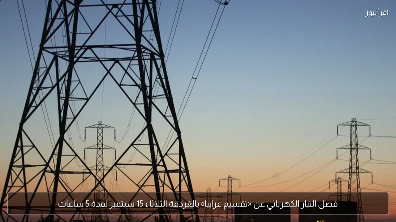 فصل التيار الكهربائي عن «تقسيم عرابيا» بالغردقة الثلاثاء 15 سبتمبر لمدة 5 ساعات
