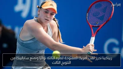 ريباكينا تحرز لقب أمريكا المفتوحة للمرة الثالثة تواليًا وتمنع سابالينكا من التتويج الثالث