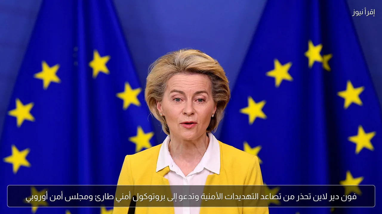 فون دير لاين تحذر من تصاعد التهديدات الأمنية وتدعو إلى بروتوكول أمني طارئ ومجلس أمن أوروبي