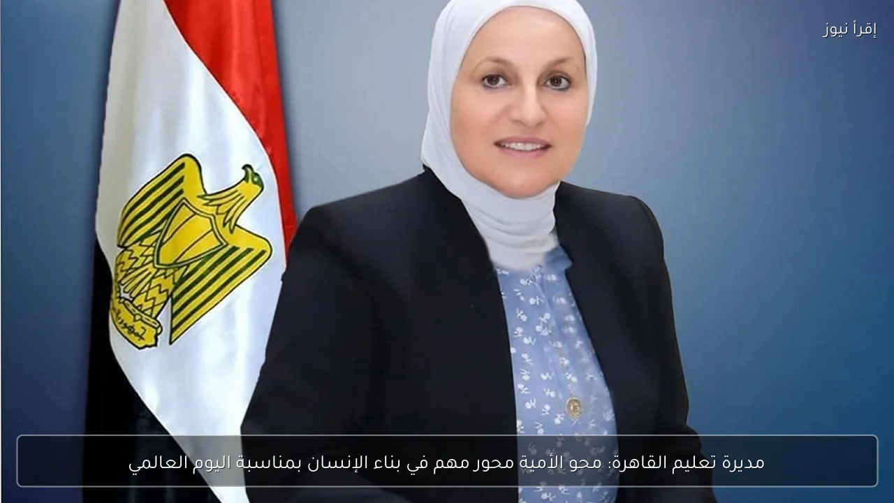 مديرة تعليم القاهرة: محو الأمية محور مهم في بناء الإنسان بمناسبة اليوم العالمي