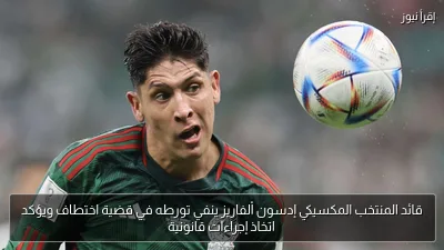 قائد المنتخب المكسيكي إدسون ألفاريز ينفي تورطه في قضية اختطاف ويؤكد اتخاذ إجراءات قانونية