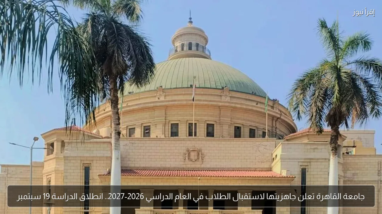 جامعة القاهرة تعلن جاهزيتها لاستقبال الطلاب في العام الدراسي 2026-2027.. انطلاق الدراسة 19 سبتمبر