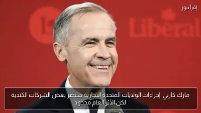 مارك كارني: إجراءات الولايات المتحدة التجارية ستضر بعض الشركات الكندية لكن الأثر العام محدود