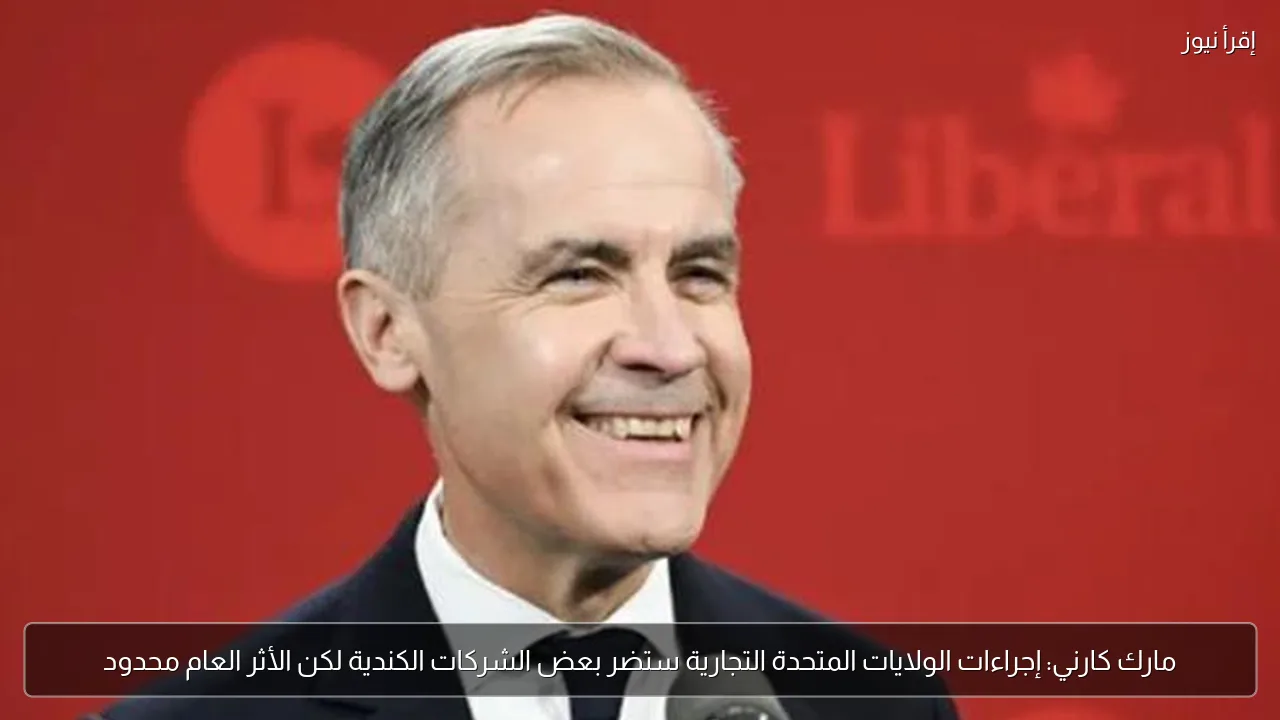 مارك كارني: إجراءات الولايات المتحدة التجارية ستضر بعض الشركات الكندية لكن الأثر العام محدود