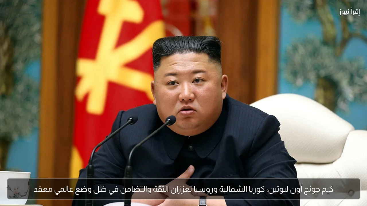 كيم جونج أون لبوتين: كوريا الشمالية وروسيا تعززان الثقة والتضامن في ظل وضع عالمي معقد