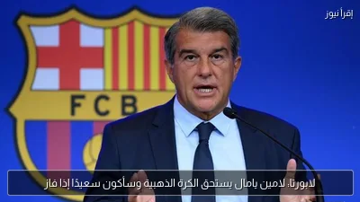 لابورتا: لامين يامال يستحق الكرة الذهبية وسأكون سعيدًا إذا فاز
