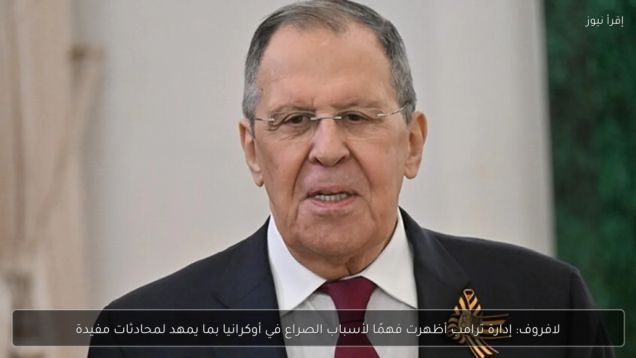 لافروف: إدارة ترامب أظهرت فهمًا لأسباب الصراع في أوكرانيا بما يمهد لمحادثات مفيدة