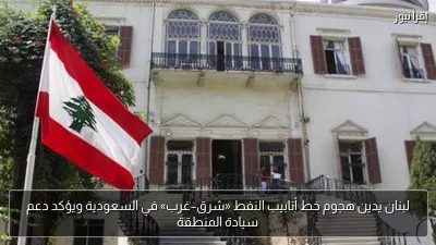 لبنان يدين هجوم خط أنابيب النفط «شرق–غرب» في السعودية ويؤكد دعم سيادة المنطقة
