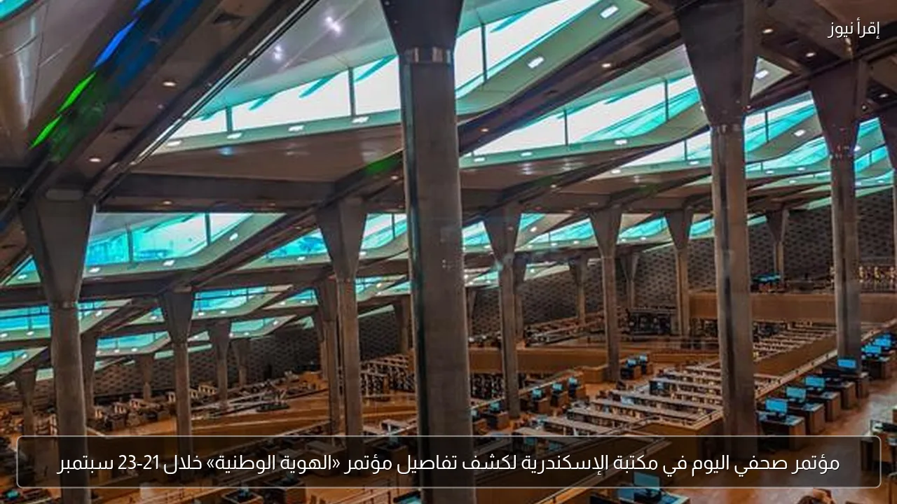 مؤتمر صحفي اليوم في مكتبة الإسكندرية لكشف تفاصيل مؤتمر «الهوية الوطنية» خلال 21-23 سبتمبر