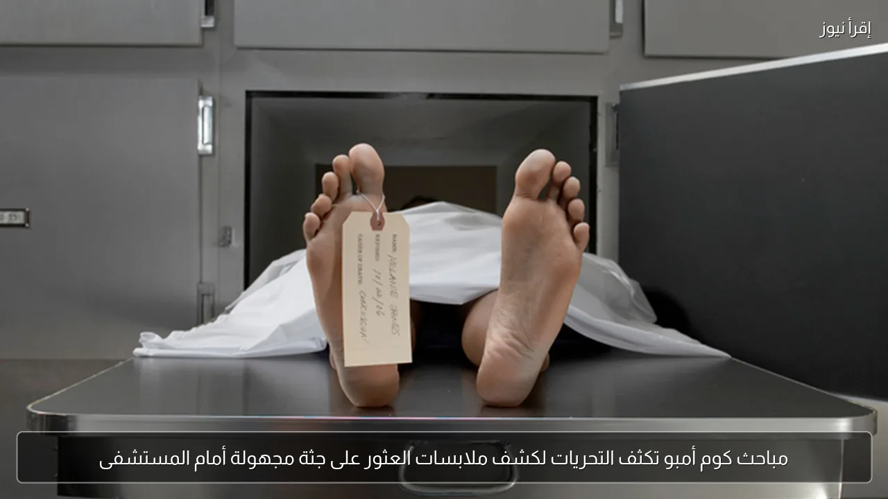 مباحث كوم أمبو تكثف التحريات لكشف ملابسات العثور على جثة مجهولة أمام المستشفى
