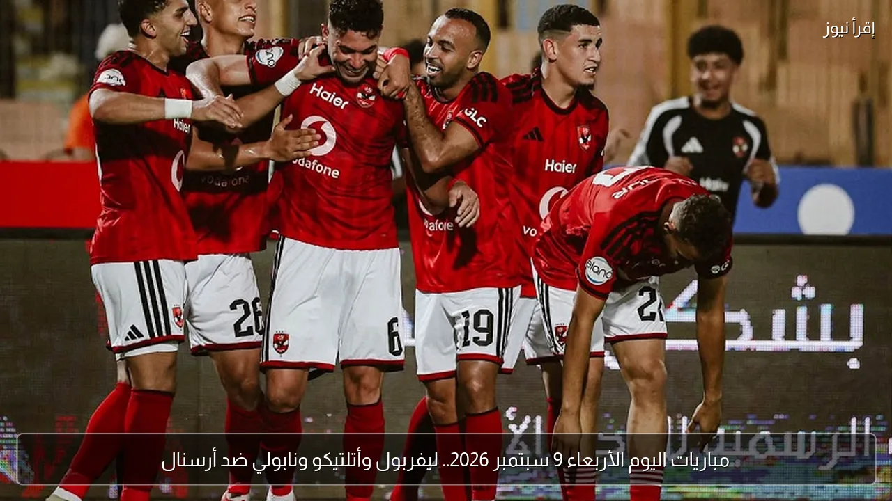 مباريات اليوم الأربعاء 9 سبتمبر 2026.. ليفربول وأتلتيكو ونابولي ضد أرسنال