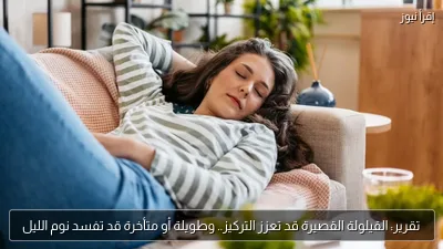 تقرير: القيلولة القصيرة قد تعزز التركيز.. وطويلة أو متأخرة قد تفسد نوم الليل