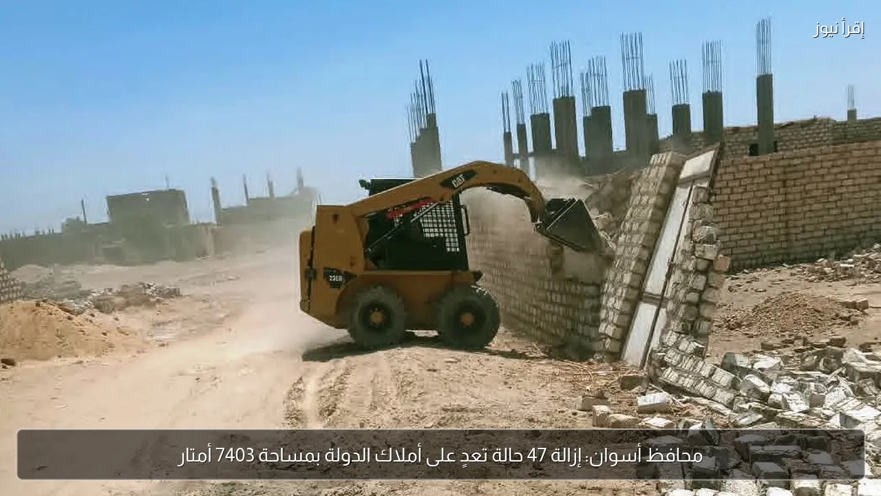 محافظ أسوان: إزالة 47 حالة تعدٍ على أملاك الدولة بمساحة 7403 أمتار