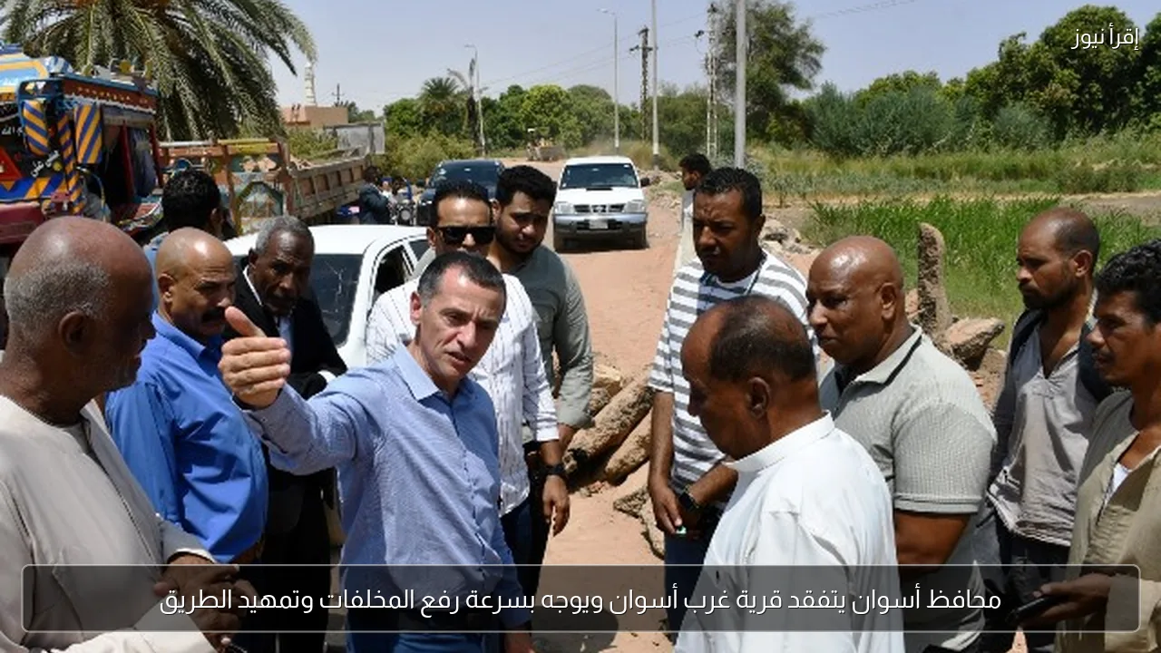 محافظ أسوان يتفقد قرية غرب أسوان ويوجه بسرعة رفع المخلفات وتمهيد الطريق