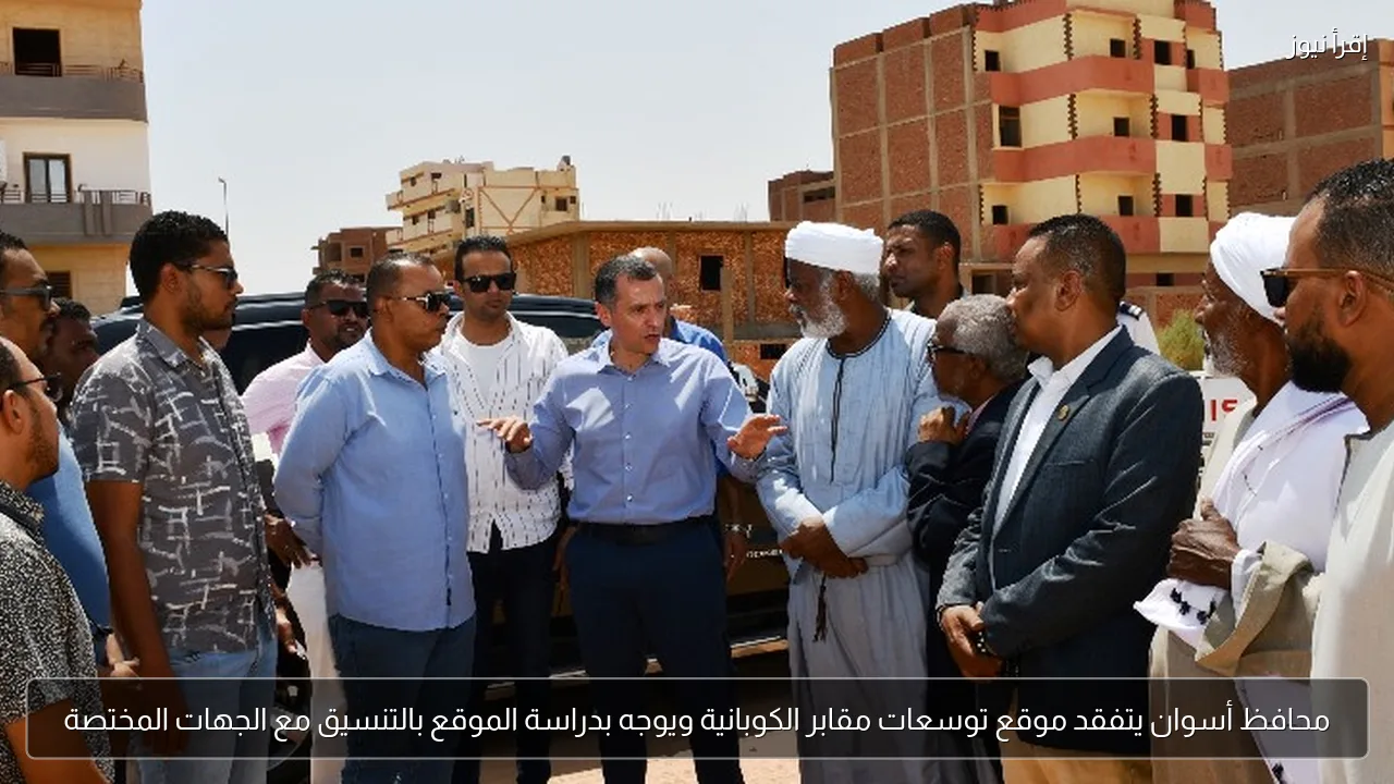 محافظ أسوان يتفقد موقع توسعات مقابر الكوبانية ويوجه بدراسة الموقع بالتنسيق مع الجهات المختصة