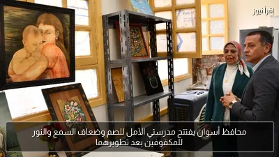 محافظ أسوان يفتتح مدرستي الأمل للصم وضعاف السمع والنور للمكفوفين بعد تطويرهما