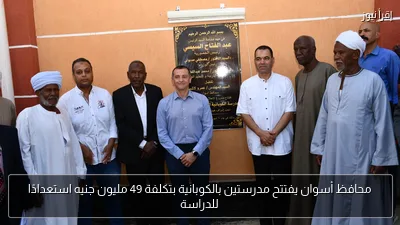 محافظ أسوان يفتتح مدرستين بالكوبانية بتكلفة 49 مليون جنيه استعدادًا للدراسة