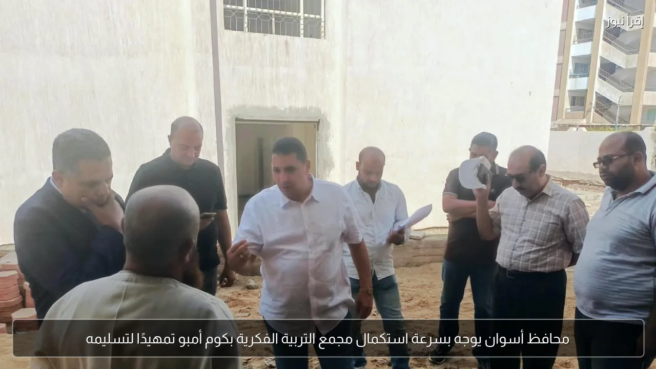 محافظ أسوان يوجه بسرعة استكمال مجمع التربية الفكرية بكوم أمبو تمهيدًا لتسليمه