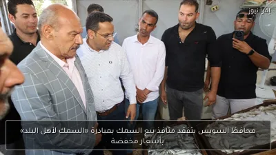 محافظ السويس يتفقد منافذ بيع السمك بمبادرة «السمك لأهل البلد» بأسعار مخفضة