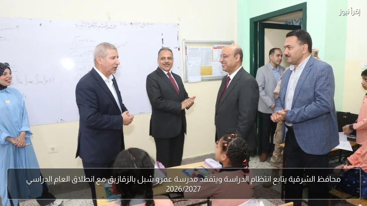 محافظ الشرقية يتابع انتظام الدراسة ويتفقد مدرسة عمرو شبل بالزقازيق مع انطلاق العام الدراسي 2026/2027
