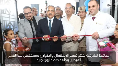 محافظ الشرقية يفتتح قسم الاستقبال والطوارئ بمستشفى منيا القمح المركزي بتكلفة 20.5 مليون جنيه