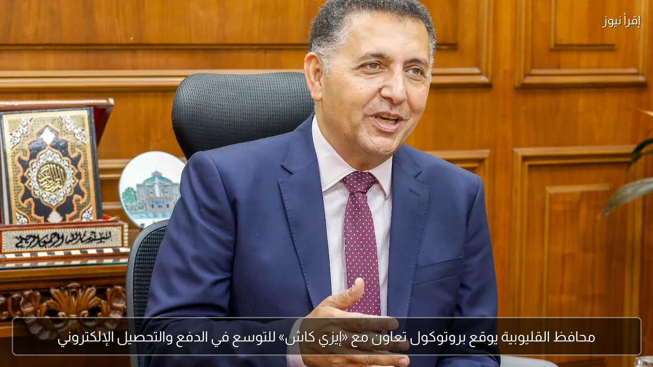 محافظ القليوبية يوقع بروتوكول تعاون مع «إيزي كاش» للتوسع في الدفع والتحصيل الإلكتروني