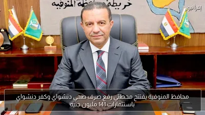 محافظ المنوفية يفتتح محطتي رفع صرف صحي دنشواي وكفر دنشواي باستثمارات 141 مليون جنيه