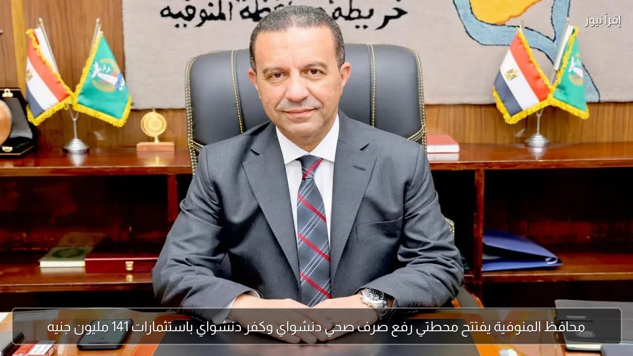 محافظ المنوفية يفتتح محطتي رفع صرف صحي دنشواي وكفر دنشواي باستثمارات 141 مليون جنيه