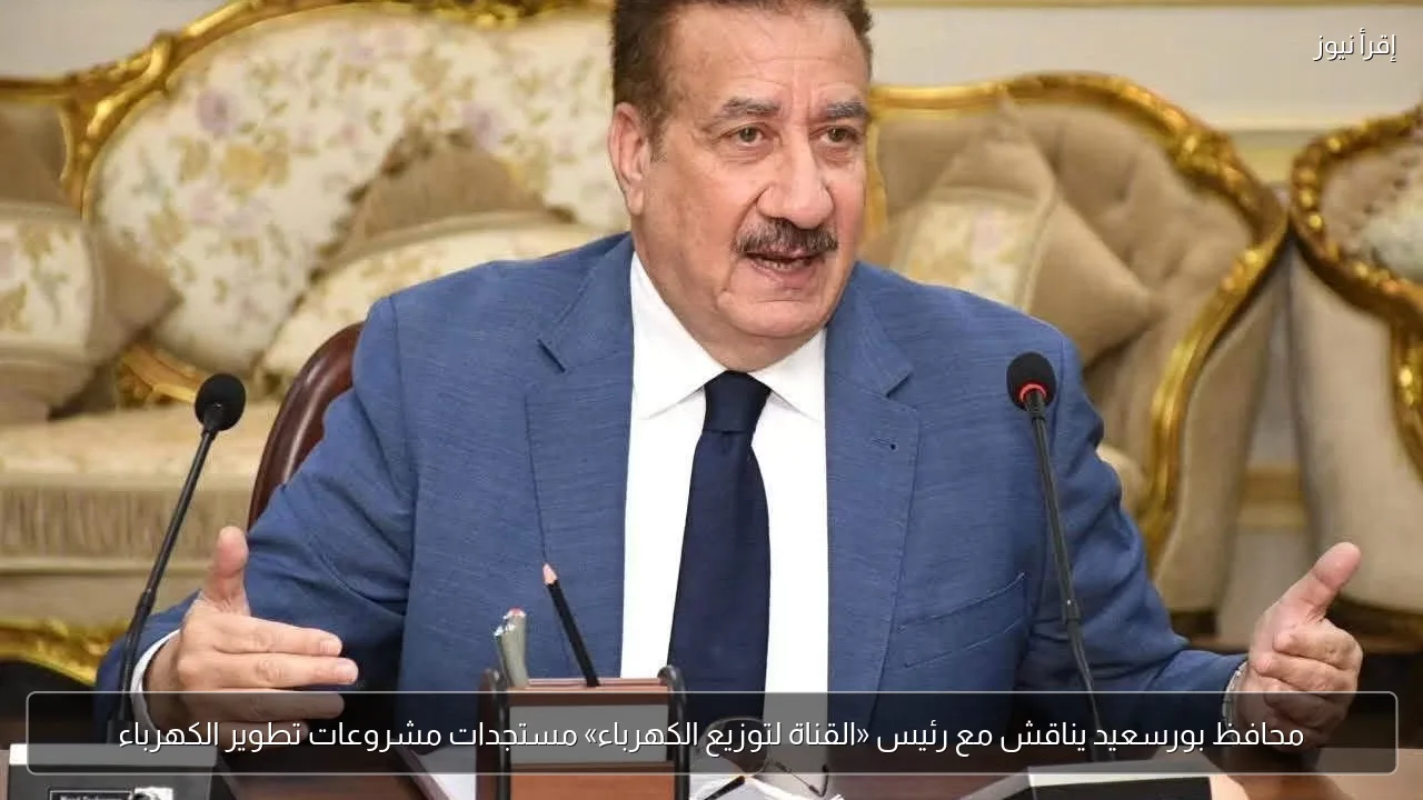 محافظ بورسعيد يناقش مع رئيس «القناة لتوزيع الكهرباء» مستجدات مشروعات تطوير الكهرباء