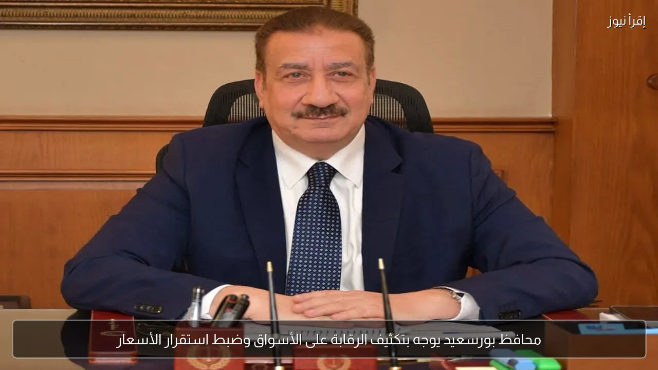 محافظ بورسعيد يوجه بتكثيف الرقابة على الأسواق وضبط استقرار الأسعار