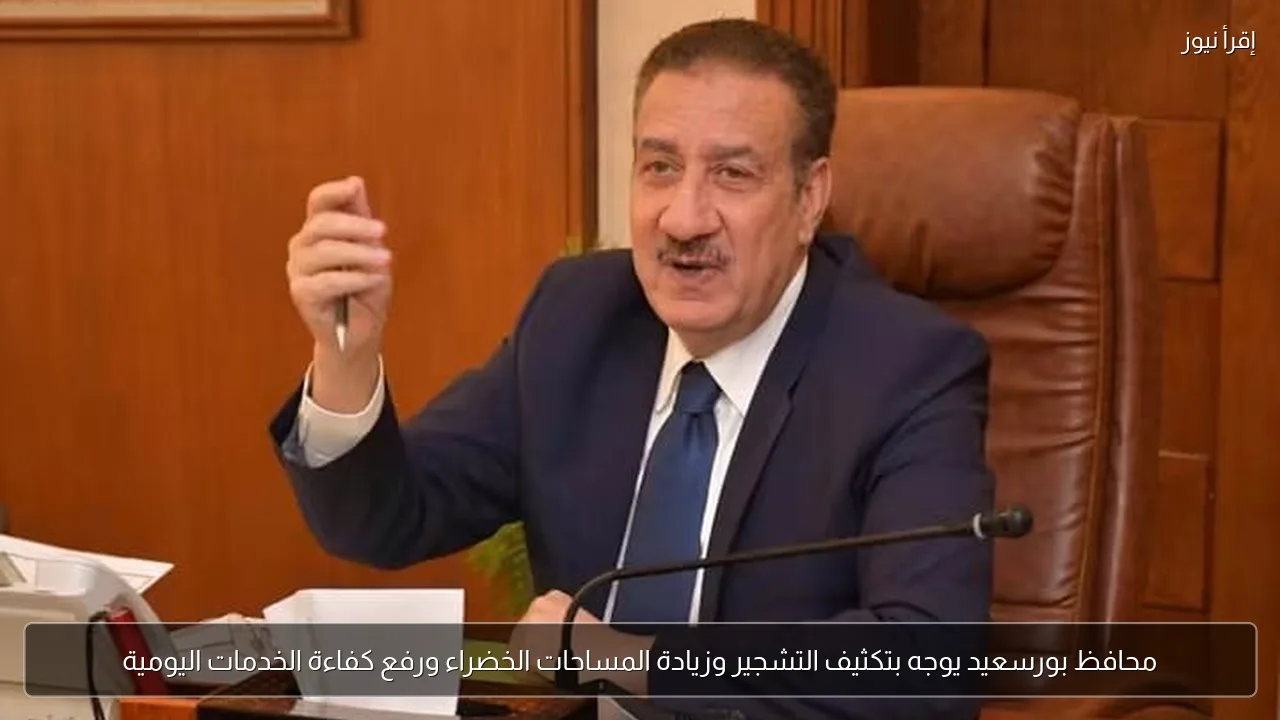 محافظ بورسعيد يوجه بتكثيف التشجير وزيادة المساحات الخضراء ورفع كفاءة الخدمات اليومية