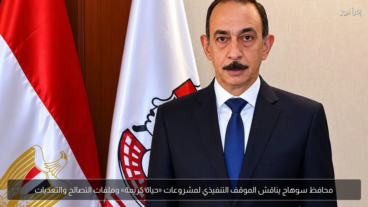 محافظ سوهاج يناقش الموقف التنفيذي لمشروعات «حياة كريمة» وملفات التصالح والتعديات