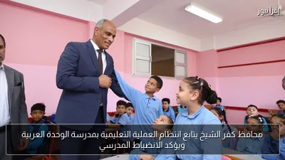 محافظ كفر الشيخ يتابع انتظام العملية التعليمية بمدرسة الوحدة العربية ويؤكد الانضباط المدرسي