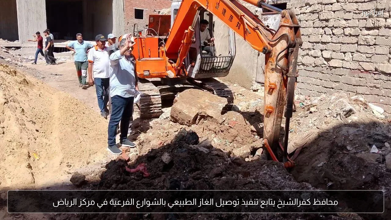 محافظ كفرالشيخ يتابع تنفيذ توصيل الغاز الطبيعي بالشوارع الفرعية في مركز الرياض