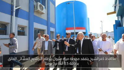 محافظ كفرالشيخ يتفقد محطة مياه متبول بنظام الترشيح الغشائي الفائق بطاقة 8.5 ألف م3 يوميًا
