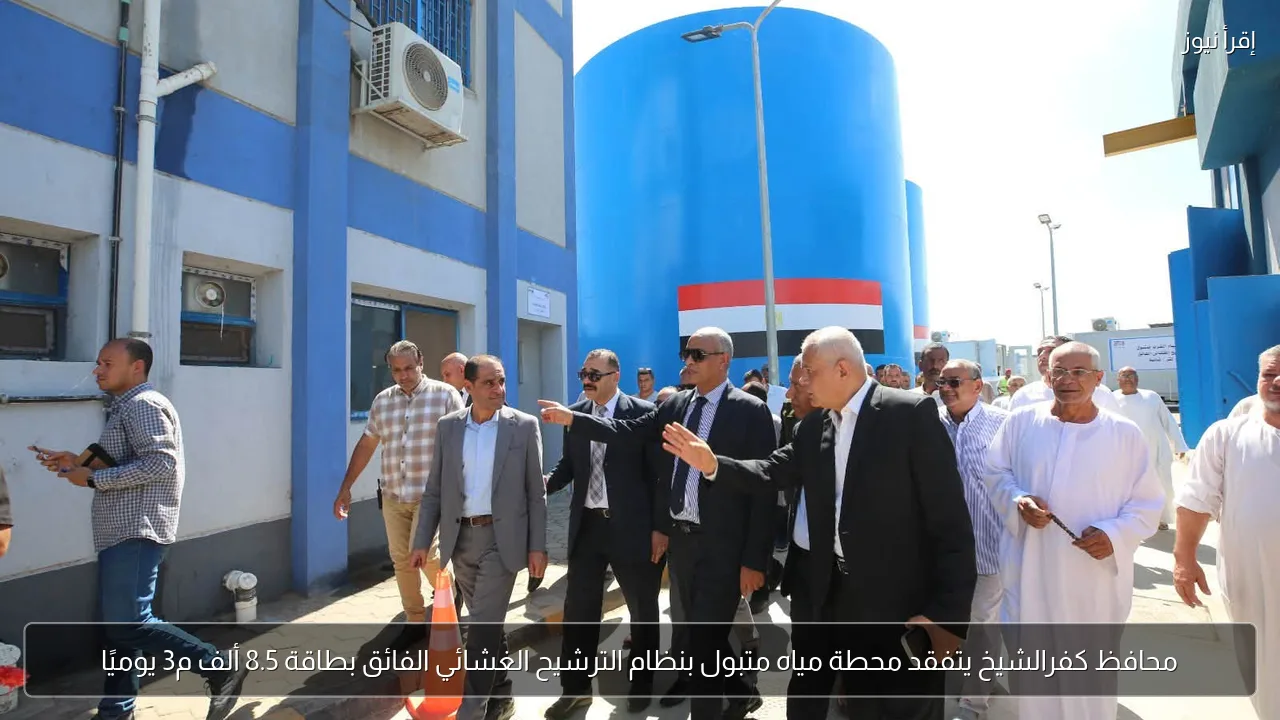 محافظ كفرالشيخ يتفقد محطة مياه متبول بنظام الترشيح الغشائي الفائق بطاقة 8.5 ألف م3 يوميًا