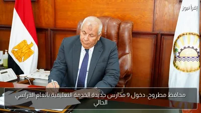 محافظ مطروح: دخول 9 مدارس جديدة الخدمة التعليمية بالعام الدراسي الحالي