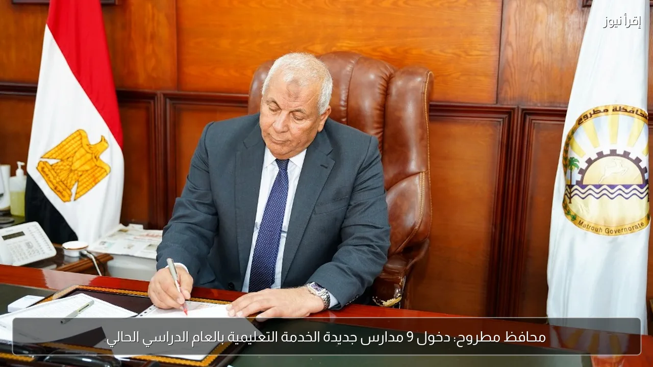 محافظ مطروح: دخول 9 مدارس جديدة الخدمة التعليمية بالعام الدراسي الحالي