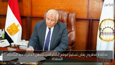 محافظ مطروح يعلن تسليم موقع إنشاء المستشفى العام الجديد للشركة المنفذة