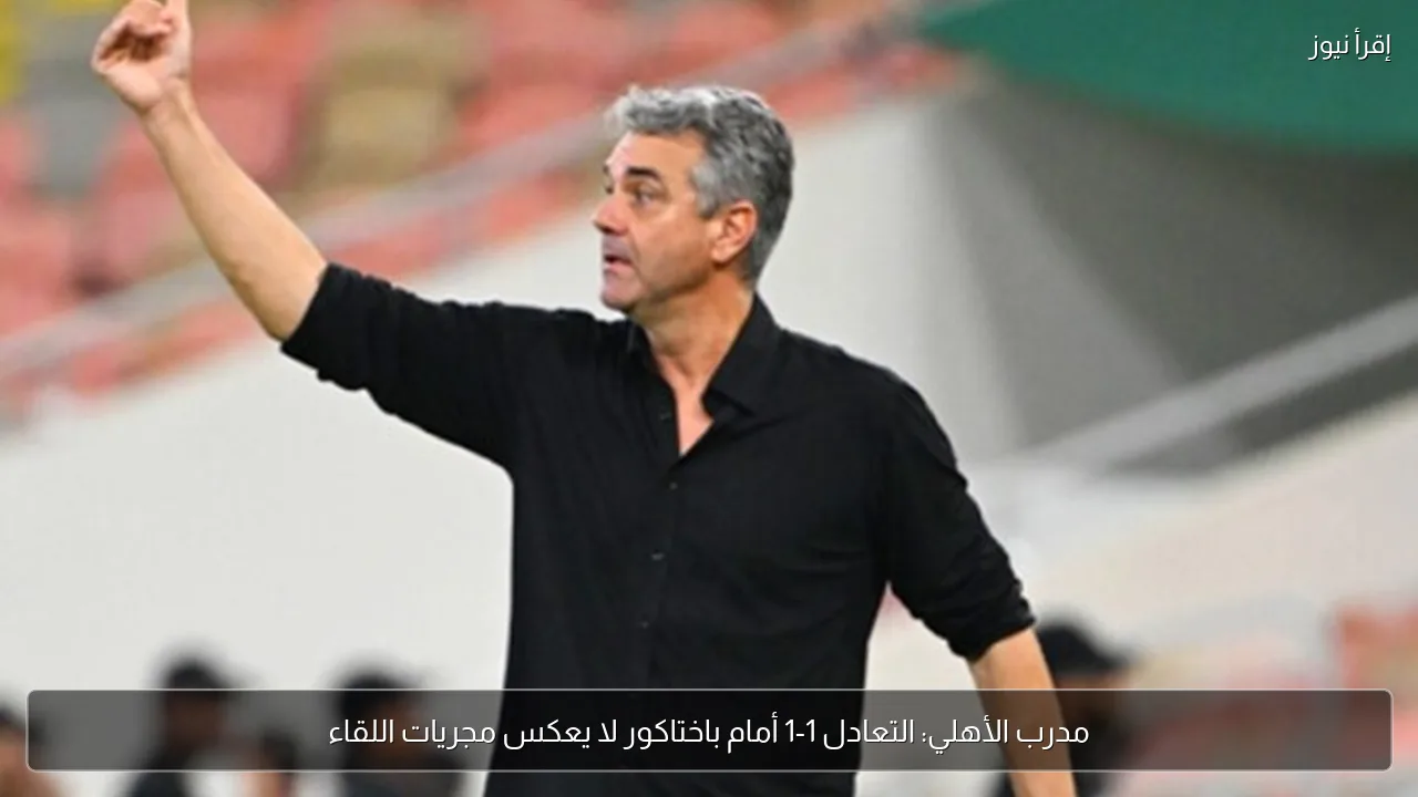 مدرب الأهلي: التعادل 1-1 أمام باختاكور لا يعكس مجريات اللقاء