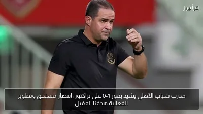مدرب شباب الأهلي يشيد بفوز 1-0 على تراكتور: انتصار مستحق وتطوير الفعالية هدفنا المقبل