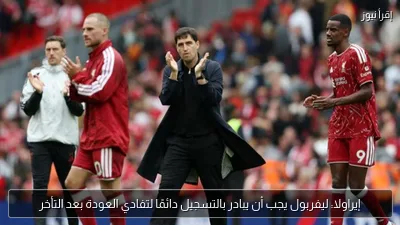 إيراولا: ليفربول يجب أن يبادر بالتسجيل دائمًا لتفادي العودة بعد التأخر