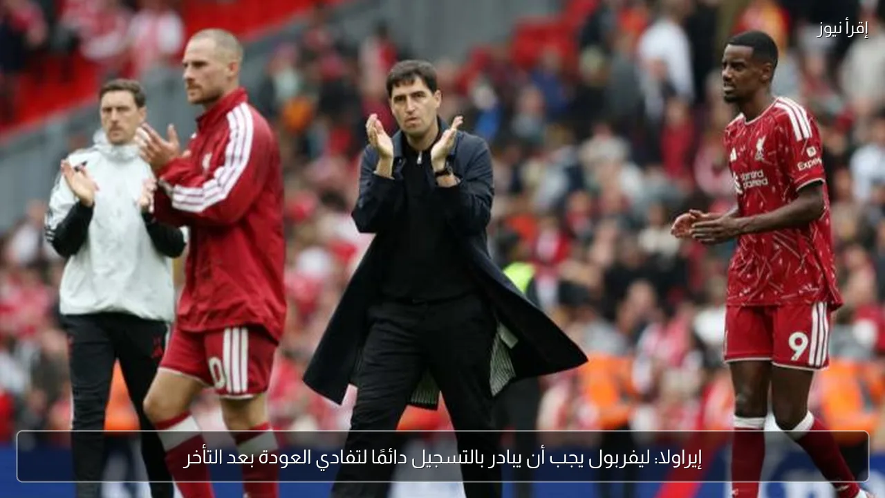 إيراولا: ليفربول يجب أن يبادر بالتسجيل دائمًا لتفادي العودة بعد التأخر