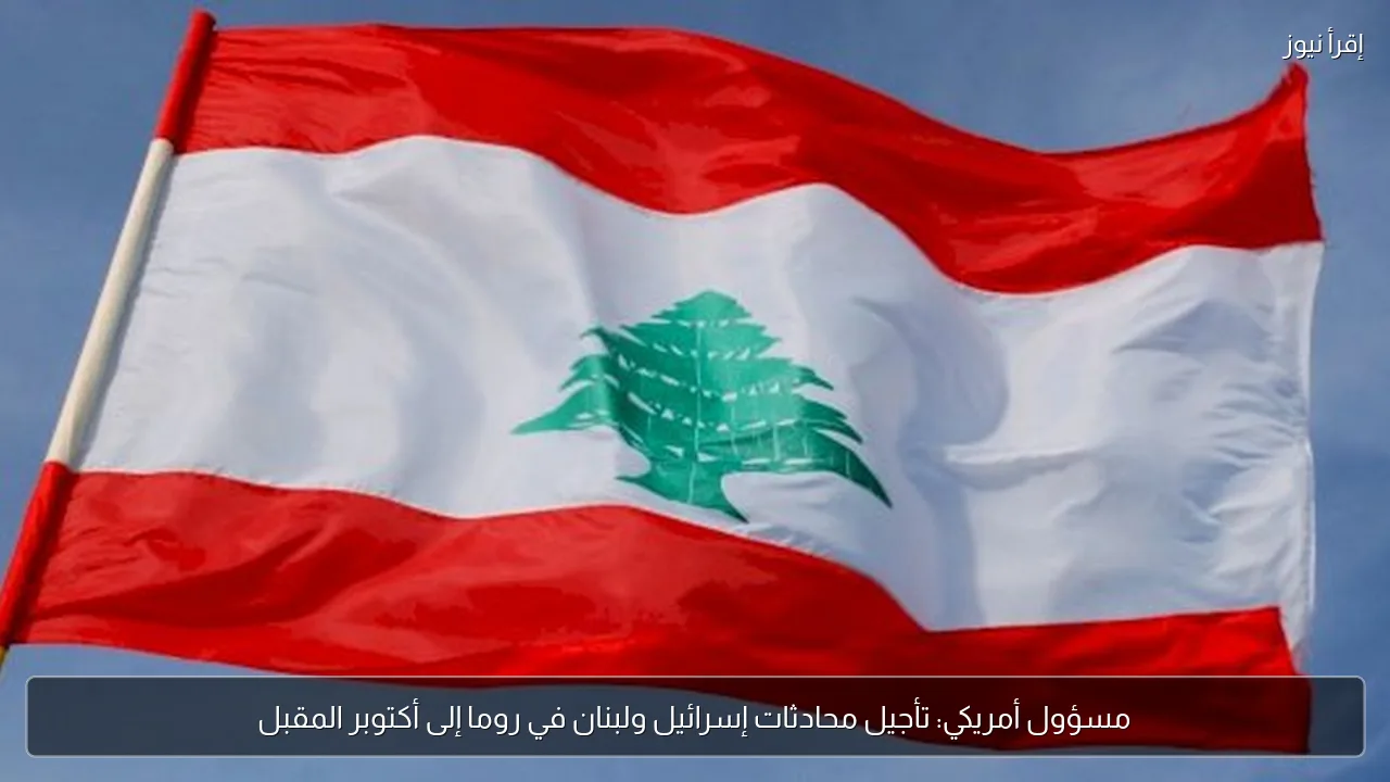 مسؤول أمريكي: تأجيل محادثات إسرائيل ولبنان في روما إلى أكتوبر المقبل