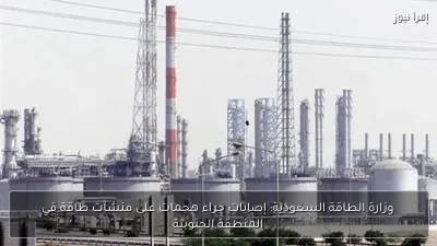 وزارة الطاقة السعودية: إصابات جراء هجمات على منشآت طاقة في المنطقة الجنوبية