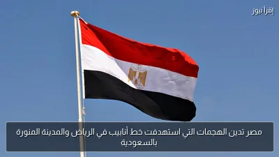 مصر تدين الهجمات التي استهدفت خط أنابيب في الرياض والمدينة المنورة بالسعودية