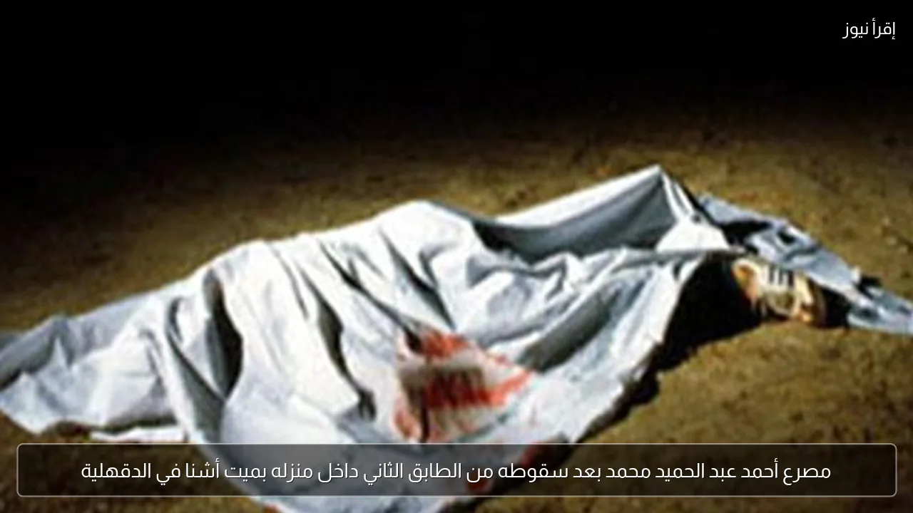 مصرع أحمد عبد الحميد محمد بعد سقوطه من الطابق الثاني داخل منزله بميت أشنا في الدقهلية