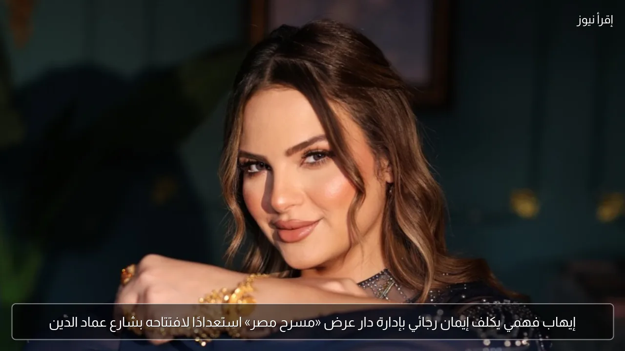 إيهاب فهمي يكلف إيمان رجائي بإدارة دار عرض «مسرح مصر» استعدادًا لافتتاحه بشارع عماد الدين